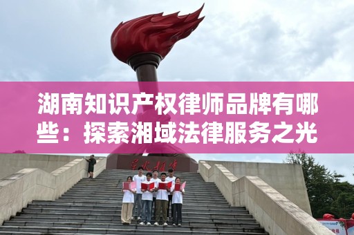 湖南知识产权律师品牌有哪些：探索湘域法律服务之光