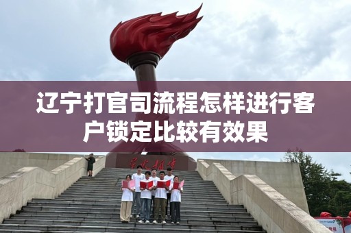 辽宁打官司流程怎样进行客户锁定比较有效果