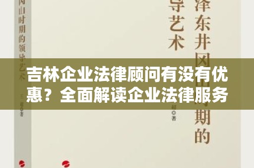 吉林企业法律顾问有没有优惠？全面解读企业法律服务的优惠政策
