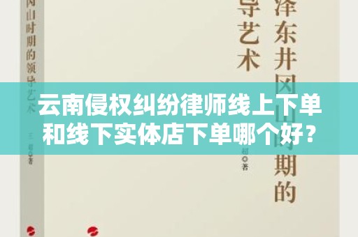 云南侵权纠纷律师线上下单和线下实体店下单哪个好？深度分析与比较
