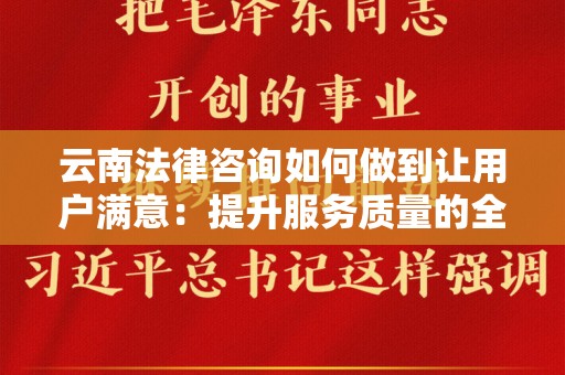 云南法律咨询如何做到让用户满意：提升服务质量的全面探讨