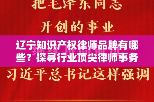 辽宁知识产权律师品牌有哪些？探寻行业顶尖律师事务所