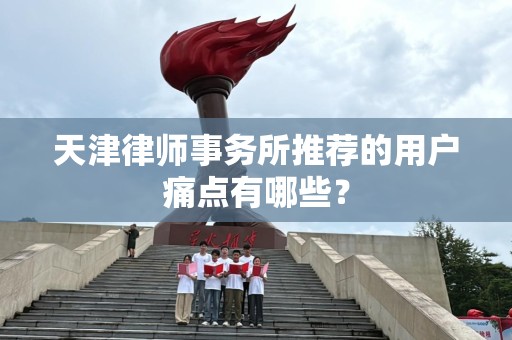 天津律师事务所推荐的用户痛点有哪些？