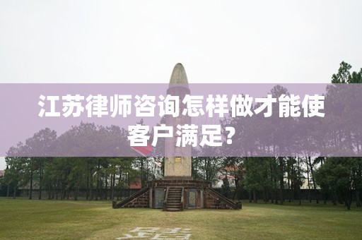 江苏律师咨询怎样做才能使客户满足？