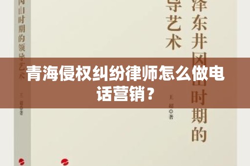 青海侵权纠纷律师怎么做电话营销？