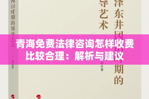 青海免费法律咨询怎样收费比较合理：解析与建议