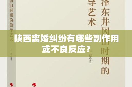 陕西离婚纠纷有哪些副作用或不良反应？