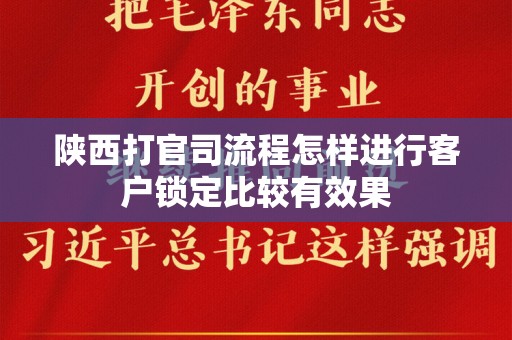 陕西打官司流程怎样进行客户锁定比较有效果