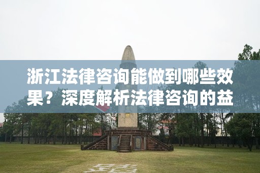 浙江法律咨询能做到哪些效果？深度解析法律咨询的益处与结果