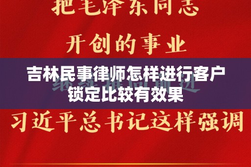 吉林民事律师怎样进行客户锁定比较有效果