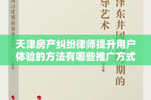 天津房产纠纷律师提升用户体验的方法有哪些推广方式有哪些