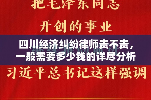 四川经济纠纷律师贵不贵，一般需要多少钱的详尽分析
