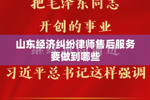 山东经济纠纷律师售后服务要做到哪些
