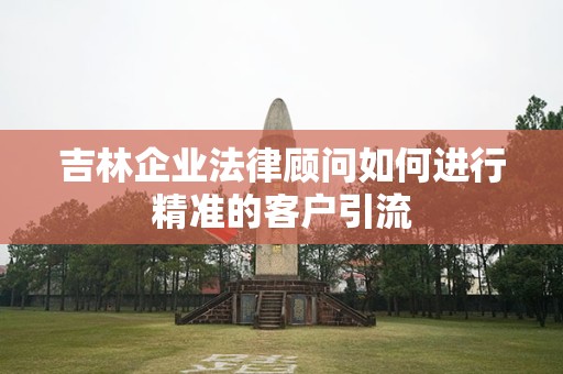 吉林企业法律顾问如何进行精准的客户引流