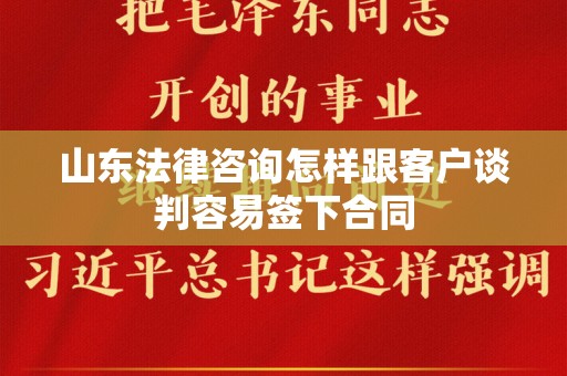 山东法律咨询怎样跟客户谈判容易签下合同
