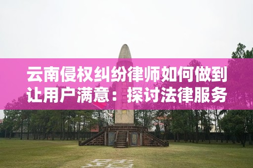 云南侵权纠纷律师如何做到让用户满意：探讨法律服务中的关键因素