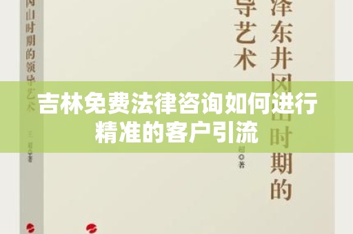 吉林免费法律咨询如何进行精准的客户引流