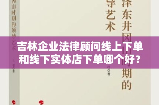 吉林企业法律顾问线上下单和线下实体店下单哪个好？全面解析