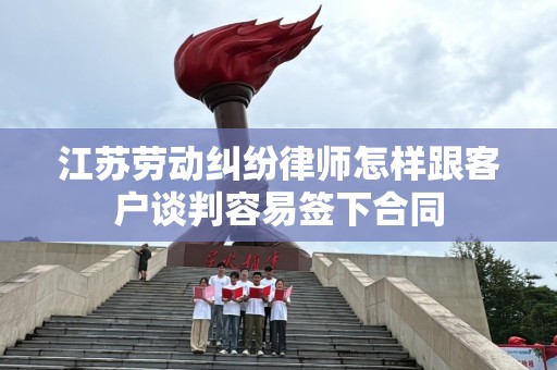 江苏劳动纠纷律师怎样跟客户谈判容易签下合同