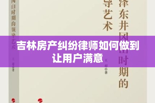 吉林房产纠纷律师如何做到让用户满意