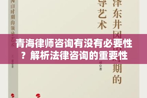 青海律师咨询有没有必要性？解析法律咨询的重要性