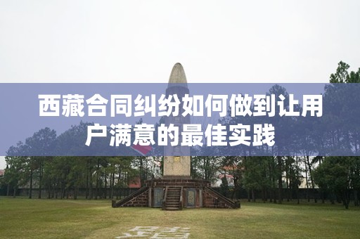 西藏合同纠纷如何做到让用户满意的最佳实践