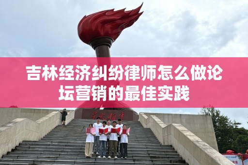 吉林经济纠纷律师怎么做论坛营销的最佳实践