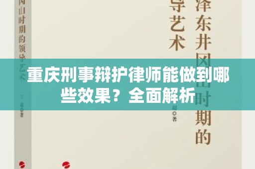 重庆刑事辩护律师能做到哪些效果？全面解析