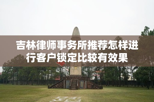 吉林律师事务所推荐怎样进行客户锁定比较有效果