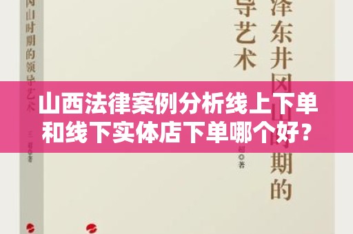 山西法律案例分析线上下单和线下实体店下单哪个好？