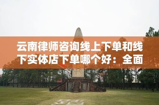 云南律师咨询线上下单和线下实体店下单哪个好：全面分析
