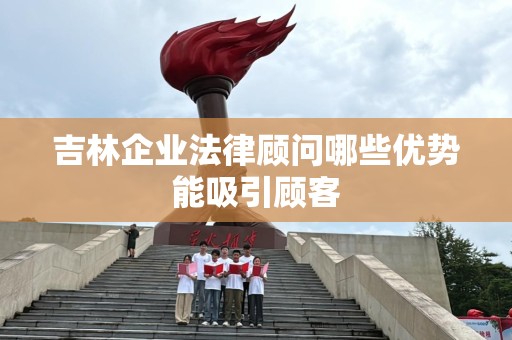 吉林企业法律顾问哪些优势能吸引顾客