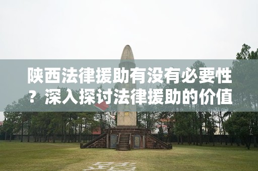 陕西法律援助有没有必要性？深入探讨法律援助的价值与意义
