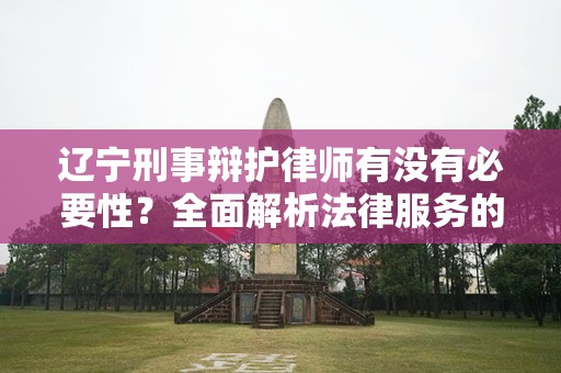 辽宁刑事辩护律师有没有必要性？全面解析法律服务的重要性