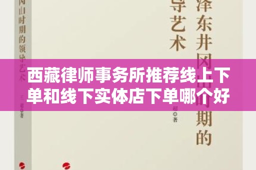 西藏律师事务所推荐线上下单和线下实体店下单哪个好？