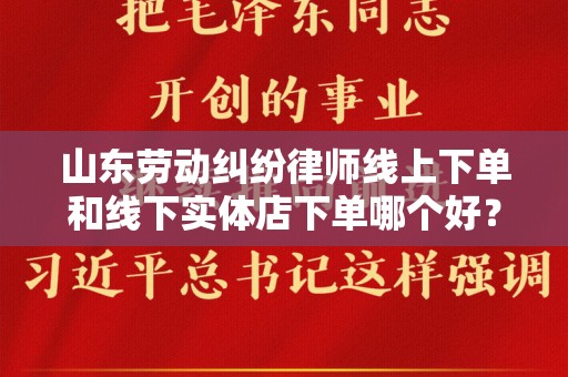 山东劳动纠纷律师线上下单和线下实体店下单哪个好？