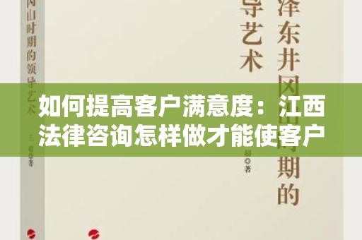 如何提高客户满意度：江西法律咨询怎样做才能使客户满足