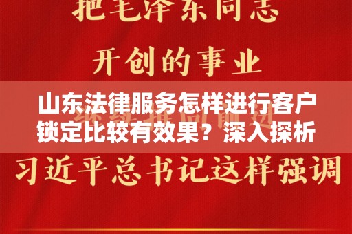山东法律服务怎样进行客户锁定比较有效果？深入探析与最佳实践