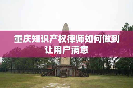 重庆知识产权律师如何做到让用户满意