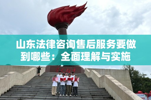 山东法律咨询售后服务要做到哪些：全面理解与实施