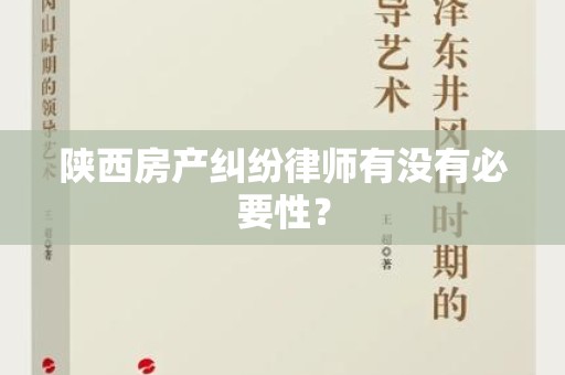 陕西房产纠纷律师有没有必要性？