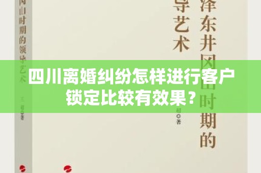 四川离婚纠纷怎样进行客户锁定比较有效果？