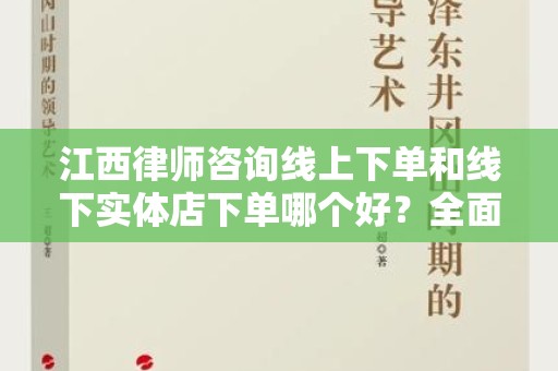 江西律师咨询线上下单和线下实体店下单哪个好？全面解析与对比
