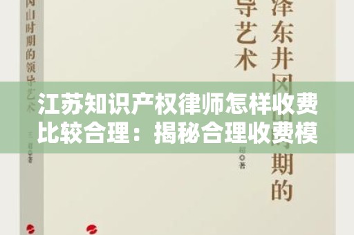 江苏知识产权律师怎样收费比较合理：揭秘合理收费模式