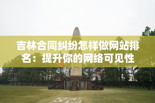 吉林合同纠纷怎样做网站排名：提升你的网络可见性