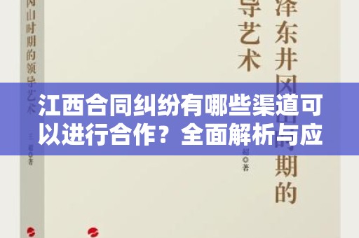江西合同纠纷有哪些渠道可以进行合作？全面解析与应对策略