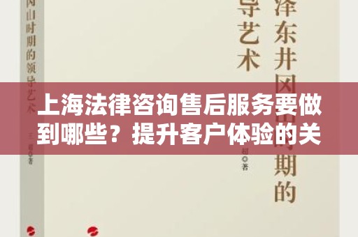 上海法律咨询售后服务要做到哪些？提升客户体验的关键要素