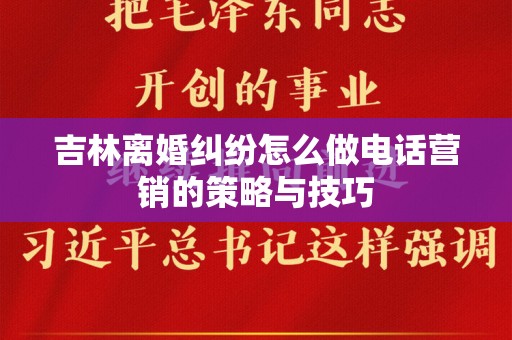 吉林离婚纠纷怎么做电话营销的策略与技巧