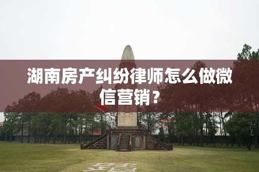 湖南房产纠纷律师怎么做微信营销？