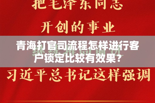 青海打官司流程怎样进行客户锁定比较有效果？